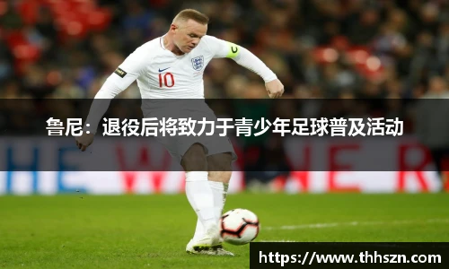 鲁尼：退役后将致力于青少年足球普及活动