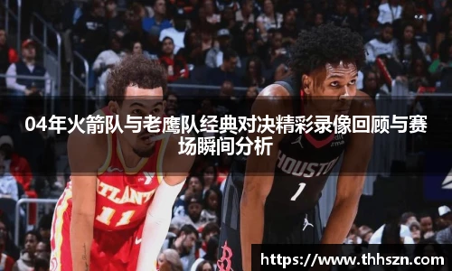 04年火箭队与老鹰队经典对决精彩录像回顾与赛场瞬间分析
