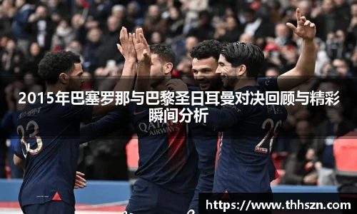 2015年巴塞罗那与巴黎圣日耳曼对决回顾与精彩瞬间分析