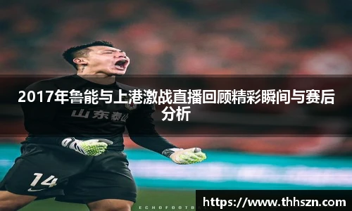 2017年鲁能与上港激战直播回顾精彩瞬间与赛后分析