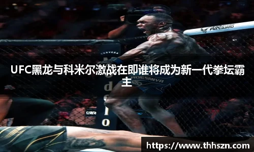 UFC黑龙与科米尔激战在即谁将成为新一代拳坛霸主