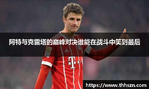 阿特与克雷塔的巅峰对决谁能在战斗中笑到最后