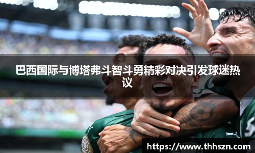 巴西国际与博塔弗斗智斗勇精彩对决引发球迷热议