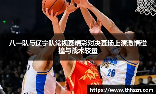 八一队与辽宁队常规赛精彩对决赛场上演激情碰撞与战术较量